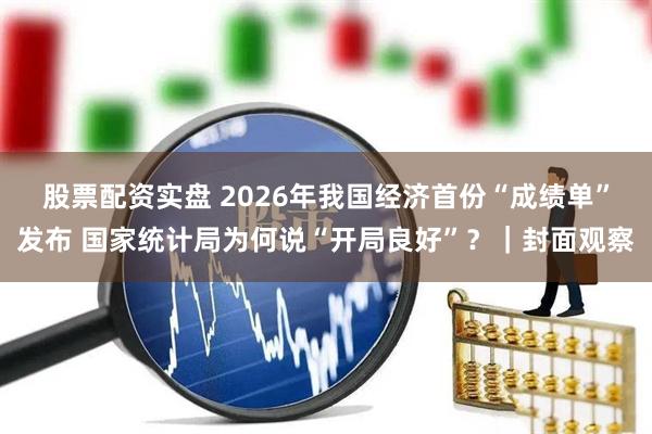 股票配资实盘 2026年我国经济首份“成绩单”发布 国家统计局为何说“开局良好”？｜封面观察