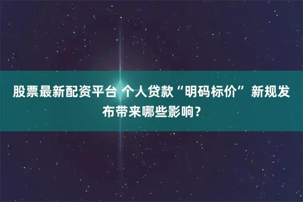 股票最新配资平台 个人贷款“明码标价” 新规发布带来哪些影响?